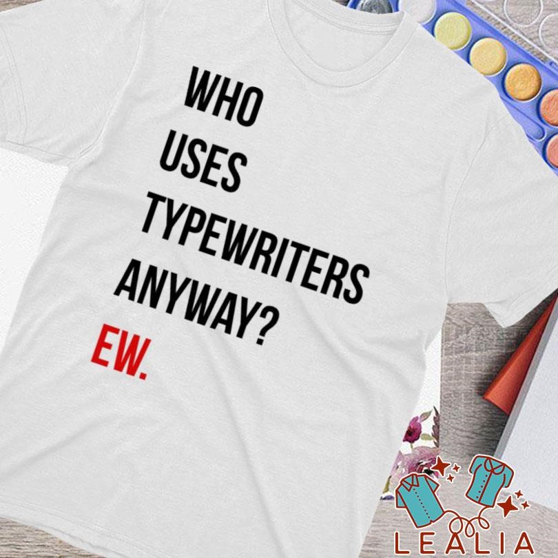 Who Uses Typewriters Anyway Ew Shirt